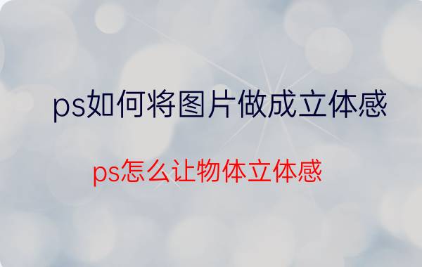 ps如何将图片做成立体感 ps怎么让物体立体感？